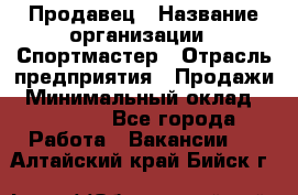 Продавец › Название организации ­ Спортмастер › Отрасль предприятия ­ Продажи › Минимальный оклад ­ 12 000 - Все города Работа » Вакансии   . Алтайский край,Бийск г.